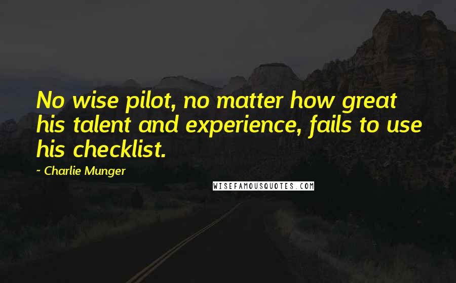 Charlie Munger Quotes: No wise pilot, no matter how great his talent and experience, fails to use his checklist.