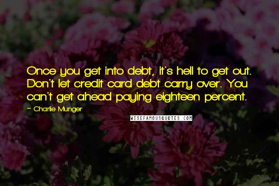 Charlie Munger Quotes: Once you get into debt, it's hell to get out. Don't let credit card debt carry over. You can't get ahead paying eighteen percent.