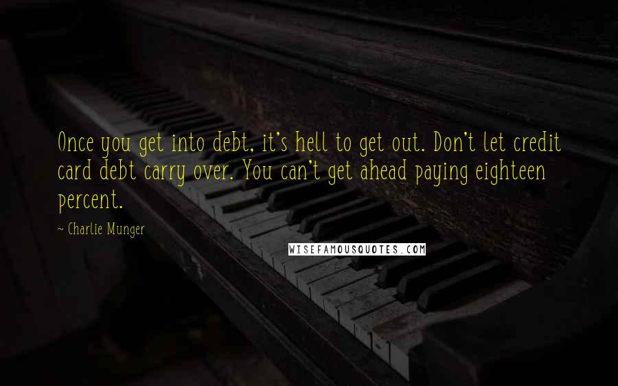 Charlie Munger Quotes: Once you get into debt, it's hell to get out. Don't let credit card debt carry over. You can't get ahead paying eighteen percent.