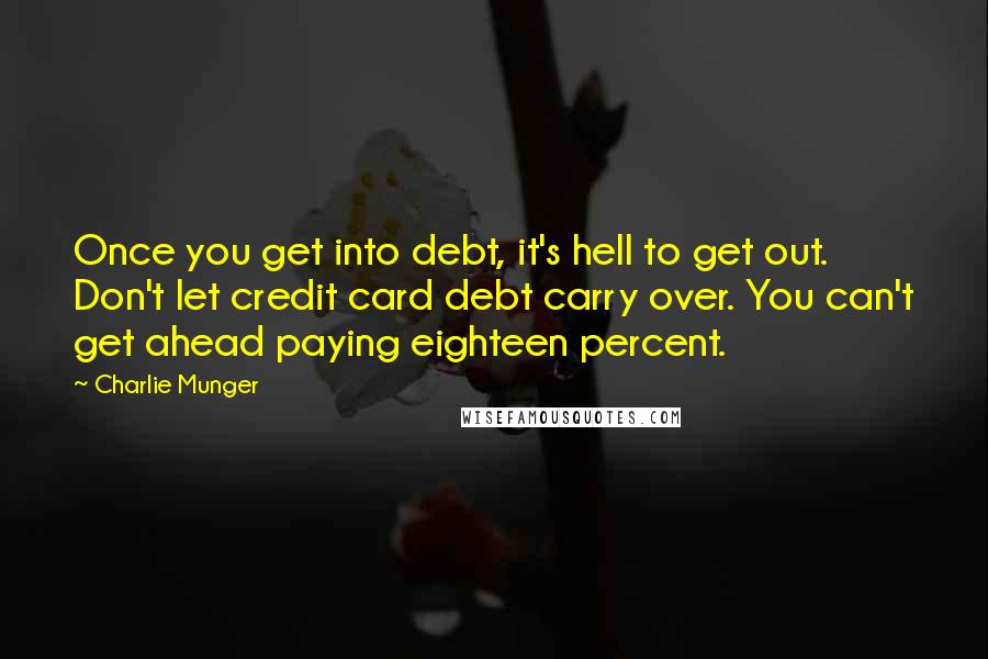 Charlie Munger Quotes: Once you get into debt, it's hell to get out. Don't let credit card debt carry over. You can't get ahead paying eighteen percent.