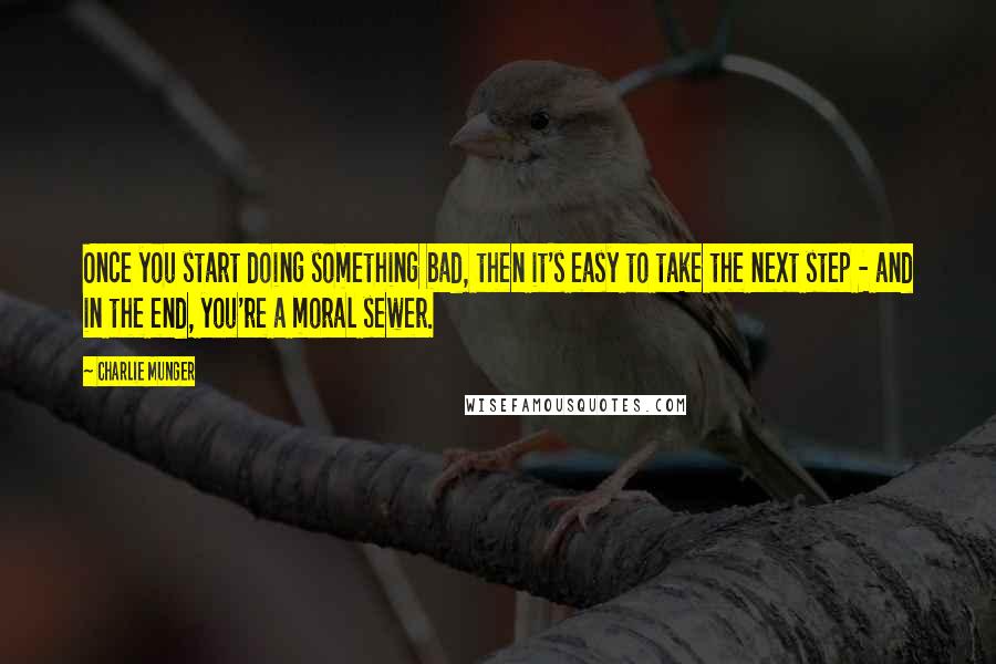 Charlie Munger Quotes: Once you start doing something bad, then it's easy to take the next step - and in the end, you're a moral sewer.