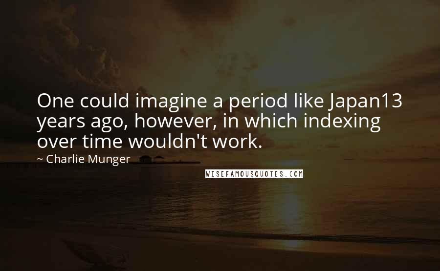 Charlie Munger Quotes: One could imagine a period like Japan13 years ago, however, in which indexing over time wouldn't work.