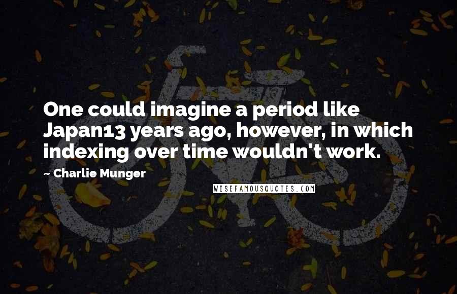 Charlie Munger Quotes: One could imagine a period like Japan13 years ago, however, in which indexing over time wouldn't work.