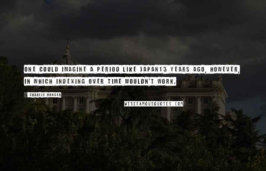 Charlie Munger Quotes: One could imagine a period like Japan13 years ago, however, in which indexing over time wouldn't work.