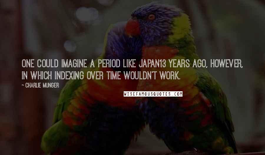 Charlie Munger Quotes: One could imagine a period like Japan13 years ago, however, in which indexing over time wouldn't work.