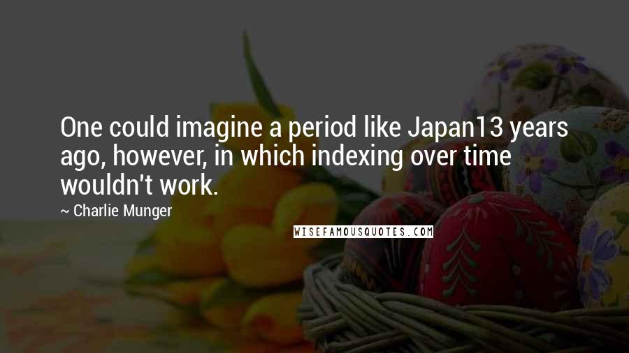 Charlie Munger Quotes: One could imagine a period like Japan13 years ago, however, in which indexing over time wouldn't work.