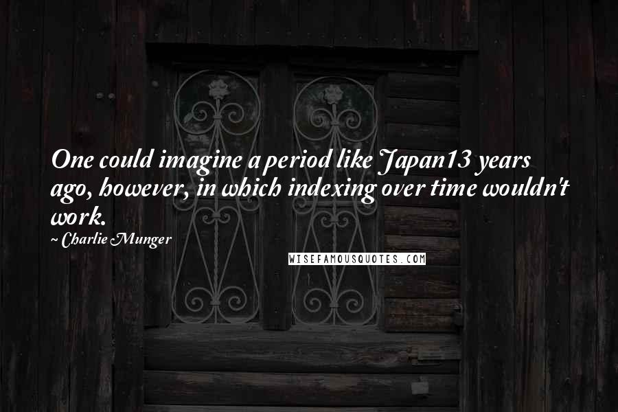 Charlie Munger Quotes: One could imagine a period like Japan13 years ago, however, in which indexing over time wouldn't work.