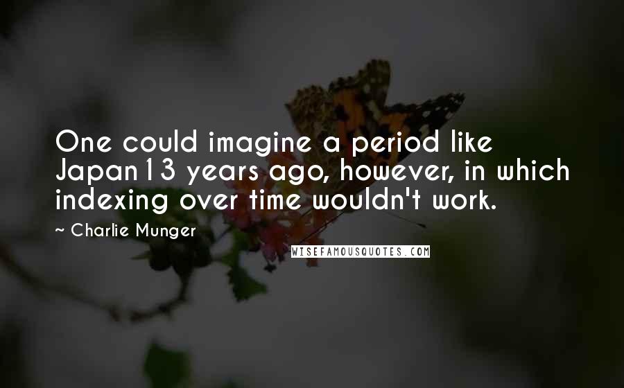 Charlie Munger Quotes: One could imagine a period like Japan13 years ago, however, in which indexing over time wouldn't work.