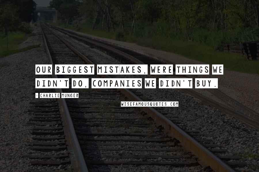 Charlie Munger Quotes: Our biggest mistakes, were things we didn't do, companies we didn't buy.