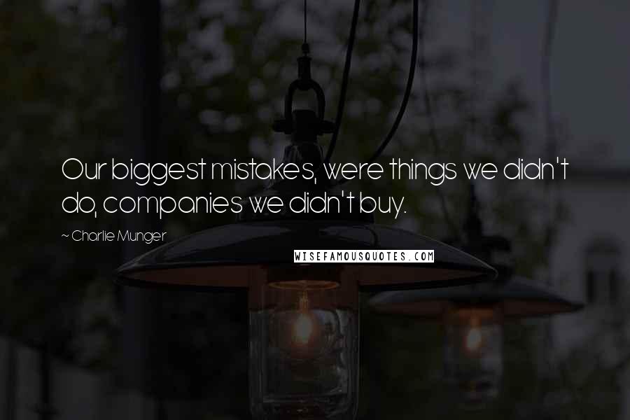 Charlie Munger Quotes: Our biggest mistakes, were things we didn't do, companies we didn't buy.