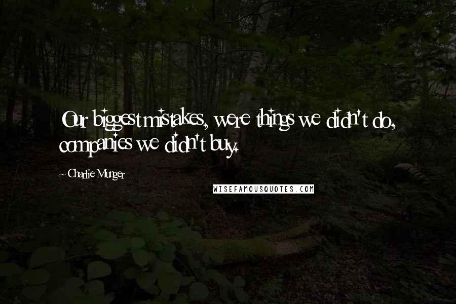 Charlie Munger Quotes: Our biggest mistakes, were things we didn't do, companies we didn't buy.