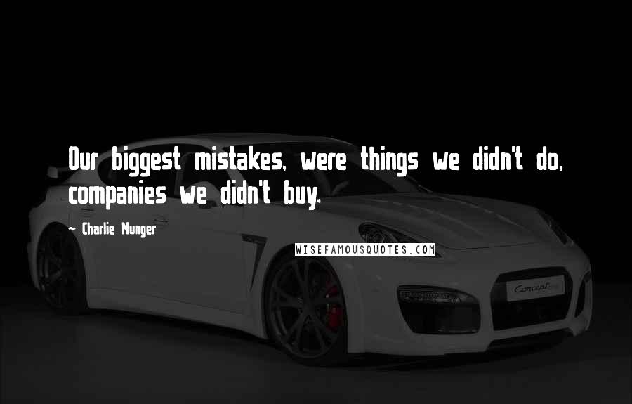 Charlie Munger Quotes: Our biggest mistakes, were things we didn't do, companies we didn't buy.