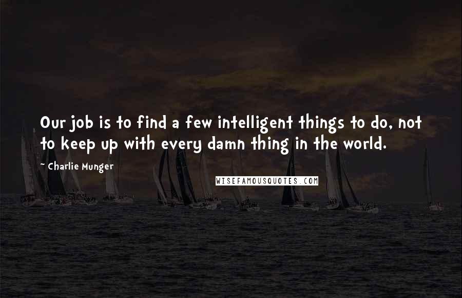 Charlie Munger Quotes: Our job is to find a few intelligent things to do, not to keep up with every damn thing in the world.