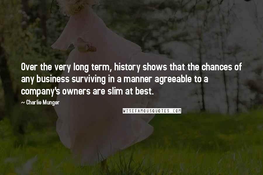 Charlie Munger Quotes: Over the very long term, history shows that the chances of any business surviving in a manner agreeable to a company's owners are slim at best.