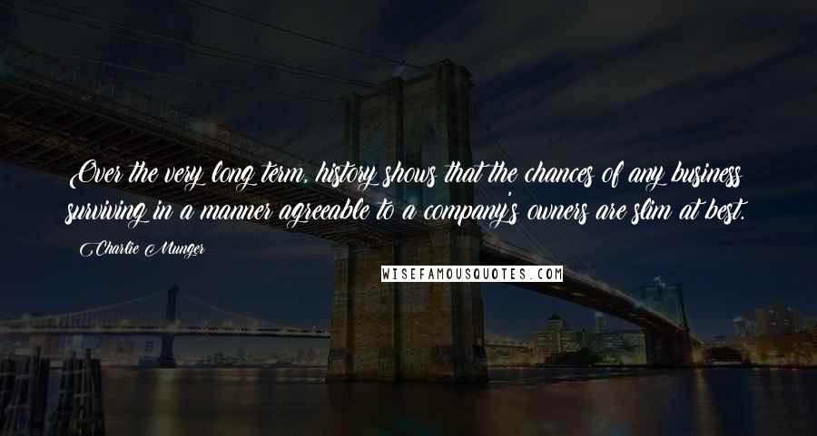 Charlie Munger Quotes: Over the very long term, history shows that the chances of any business surviving in a manner agreeable to a company's owners are slim at best.