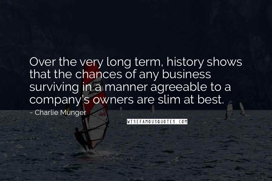 Charlie Munger Quotes: Over the very long term, history shows that the chances of any business surviving in a manner agreeable to a company's owners are slim at best.