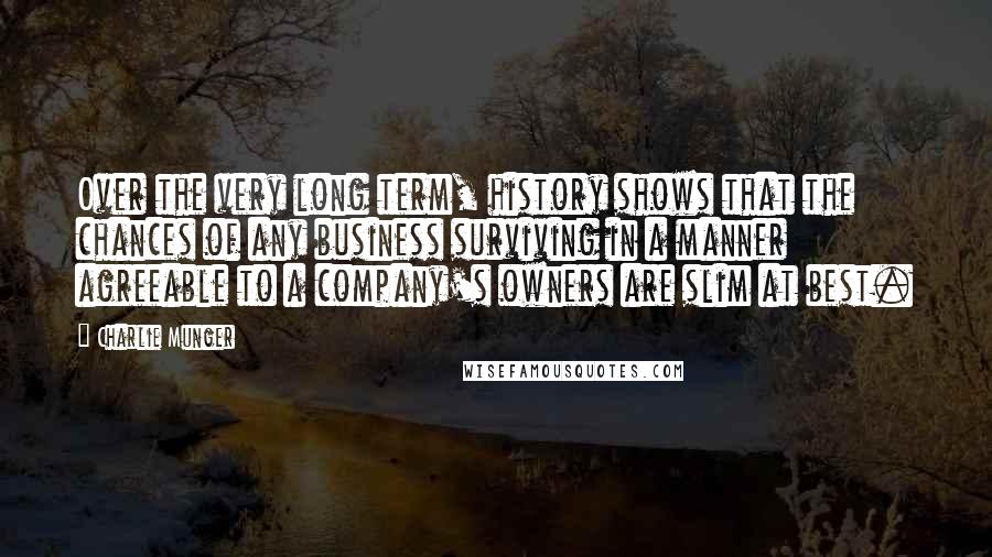 Charlie Munger Quotes: Over the very long term, history shows that the chances of any business surviving in a manner agreeable to a company's owners are slim at best.