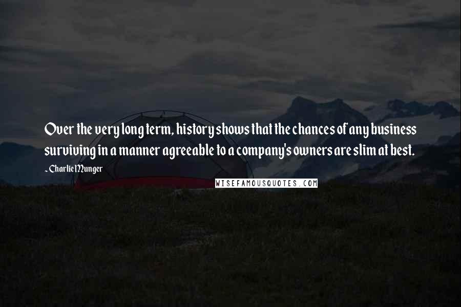 Charlie Munger Quotes: Over the very long term, history shows that the chances of any business surviving in a manner agreeable to a company's owners are slim at best.