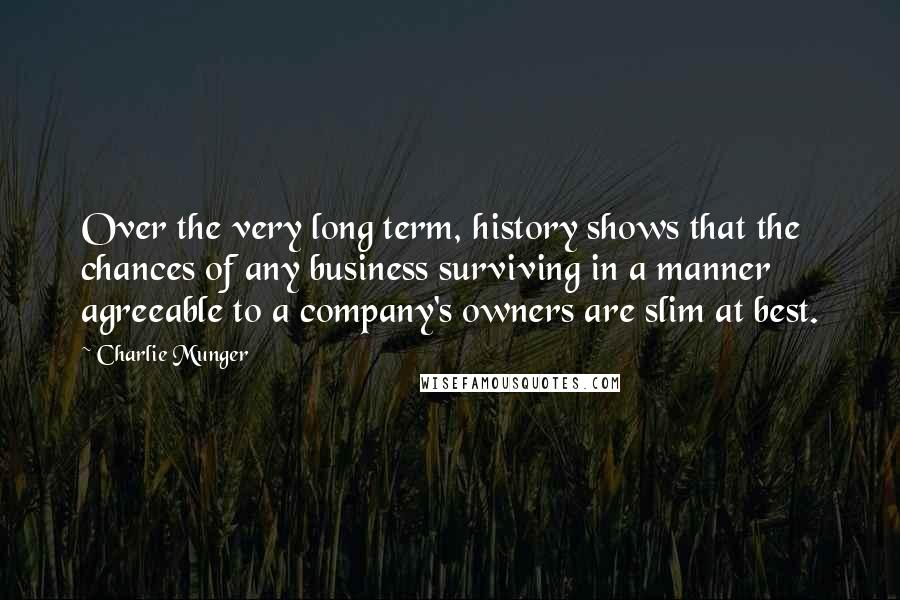 Charlie Munger Quotes: Over the very long term, history shows that the chances of any business surviving in a manner agreeable to a company's owners are slim at best.