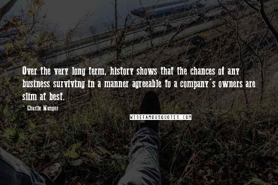 Charlie Munger Quotes: Over the very long term, history shows that the chances of any business surviving in a manner agreeable to a company's owners are slim at best.