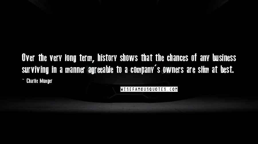 Charlie Munger Quotes: Over the very long term, history shows that the chances of any business surviving in a manner agreeable to a company's owners are slim at best.