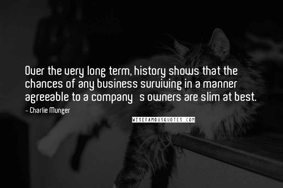 Charlie Munger Quotes: Over the very long term, history shows that the chances of any business surviving in a manner agreeable to a company's owners are slim at best.