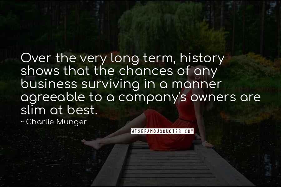Charlie Munger Quotes: Over the very long term, history shows that the chances of any business surviving in a manner agreeable to a company's owners are slim at best.