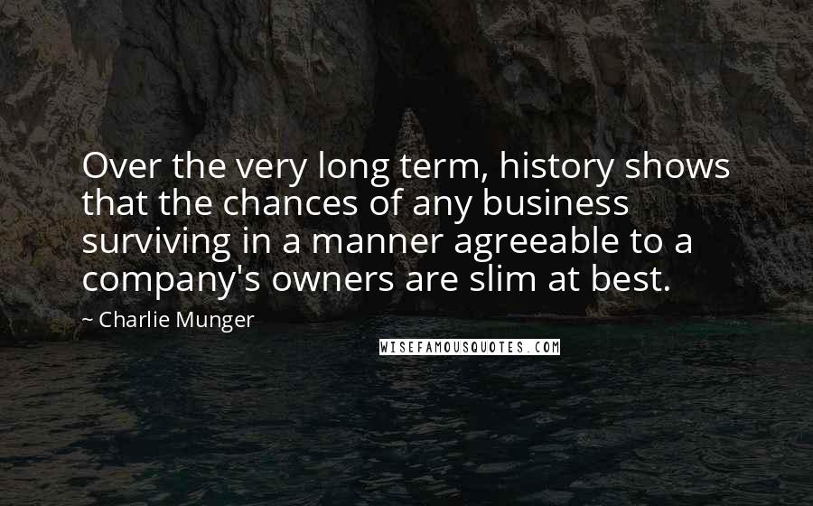 Charlie Munger Quotes: Over the very long term, history shows that the chances of any business surviving in a manner agreeable to a company's owners are slim at best.