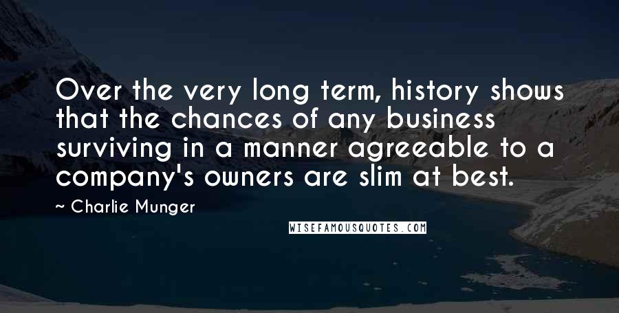 Charlie Munger Quotes: Over the very long term, history shows that the chances of any business surviving in a manner agreeable to a company's owners are slim at best.