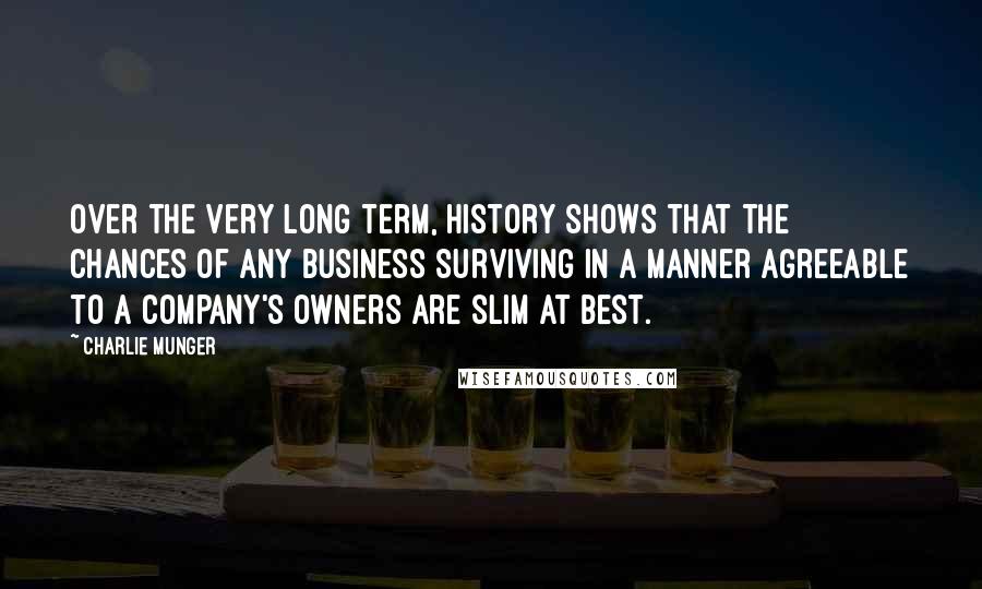 Charlie Munger Quotes: Over the very long term, history shows that the chances of any business surviving in a manner agreeable to a company's owners are slim at best.