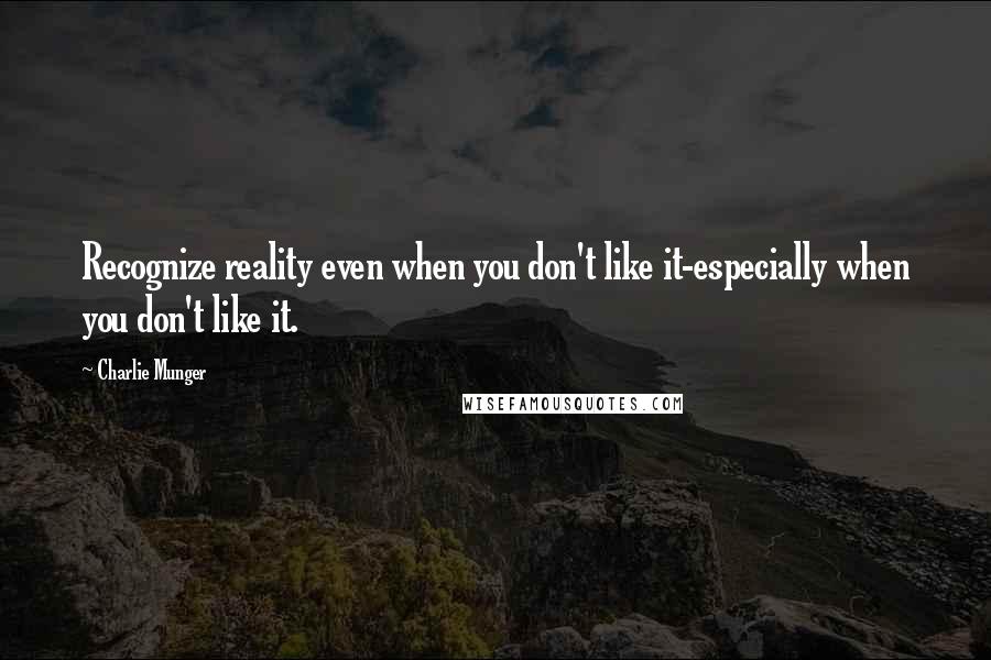 Charlie Munger Quotes: Recognize reality even when you don't like it-especially when you don't like it.