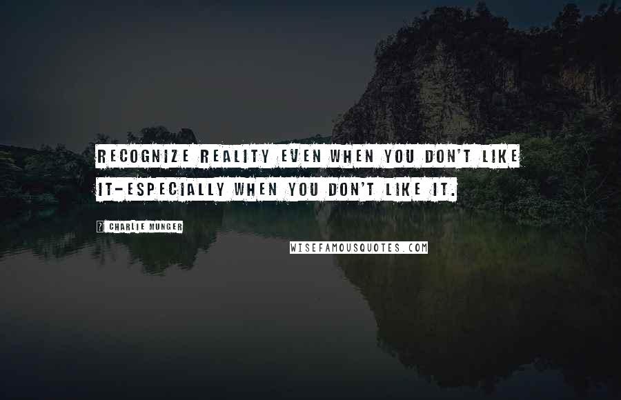 Charlie Munger Quotes: Recognize reality even when you don't like it-especially when you don't like it.