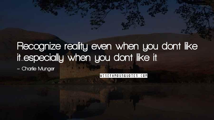 Charlie Munger Quotes: Recognize reality even when you don't like it-especially when you don't like it.