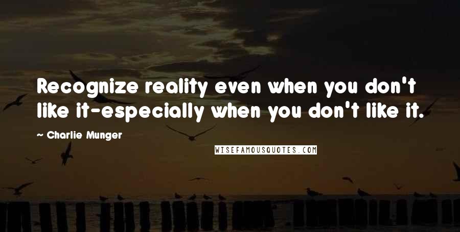 Charlie Munger Quotes: Recognize reality even when you don't like it-especially when you don't like it.