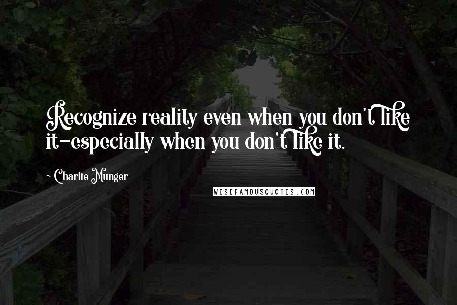 Charlie Munger Quotes: Recognize reality even when you don't like it-especially when you don't like it.