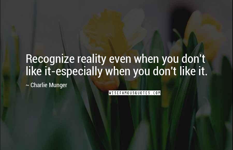 Charlie Munger Quotes: Recognize reality even when you don't like it-especially when you don't like it.