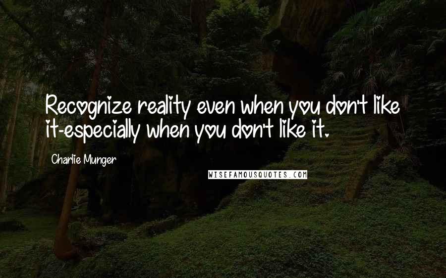 Charlie Munger Quotes: Recognize reality even when you don't like it-especially when you don't like it.