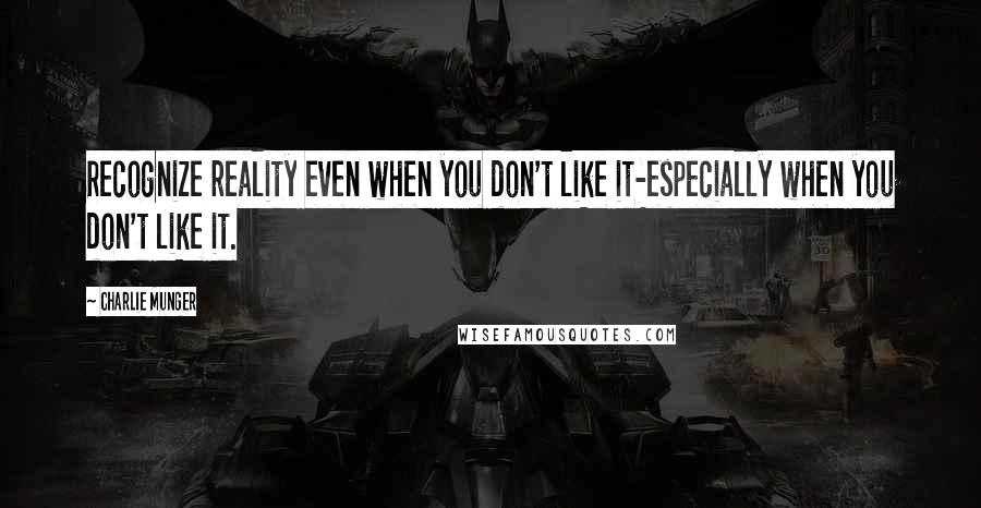 Charlie Munger Quotes: Recognize reality even when you don't like it-especially when you don't like it.