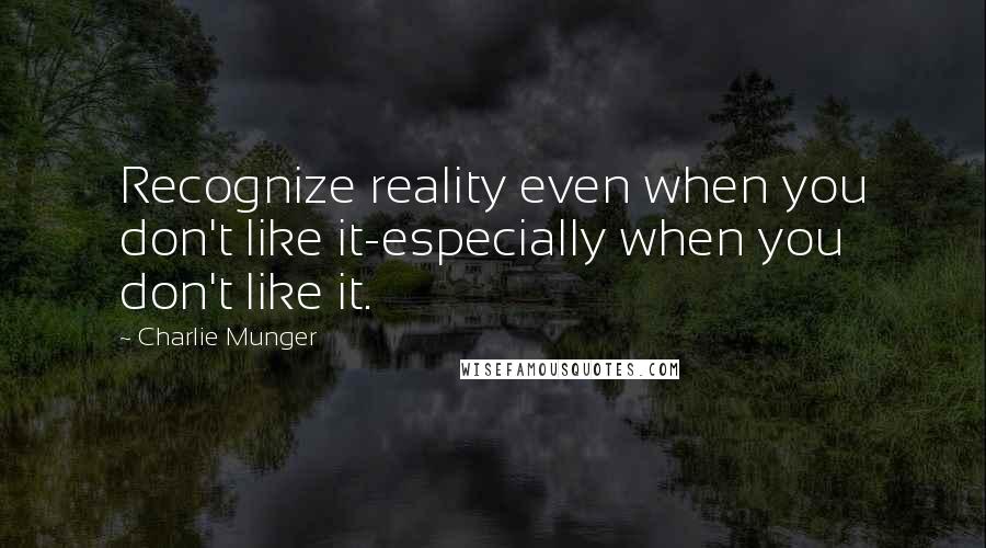 Charlie Munger Quotes: Recognize reality even when you don't like it-especially when you don't like it.