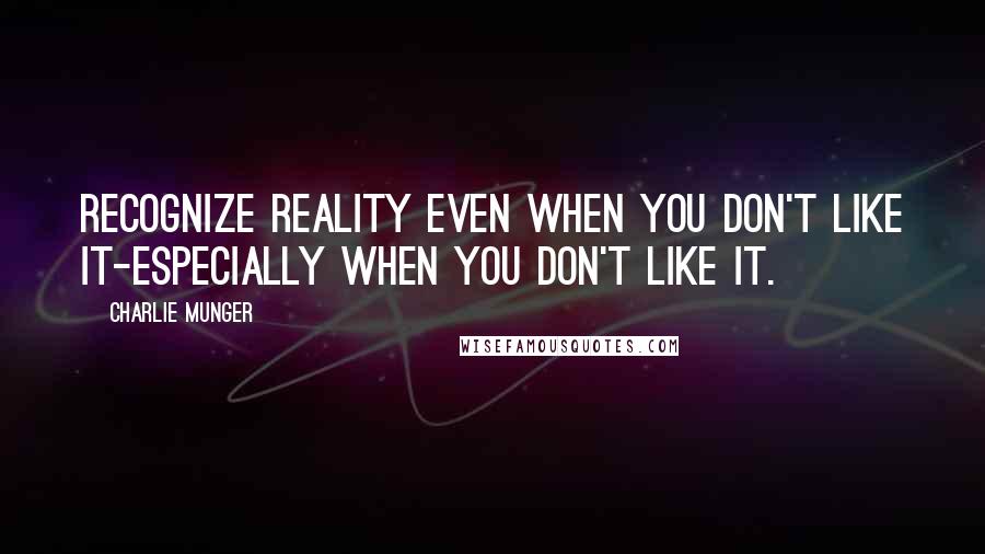 Charlie Munger Quotes: Recognize reality even when you don't like it-especially when you don't like it.