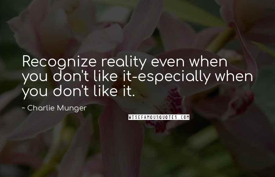 Charlie Munger Quotes: Recognize reality even when you don't like it-especially when you don't like it.