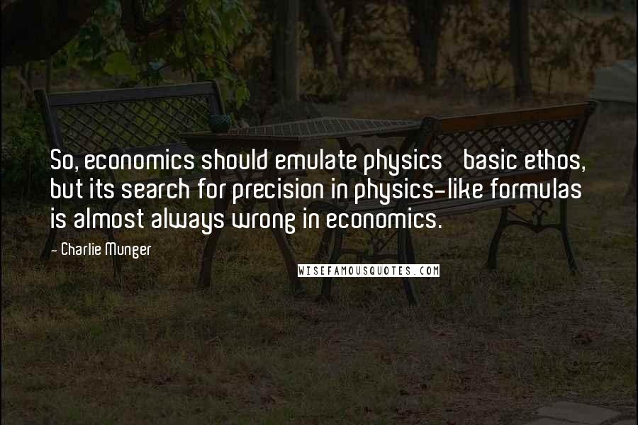 Charlie Munger Quotes: So, economics should emulate physics' basic ethos, but its search for precision in physics-like formulas is almost always wrong in economics.