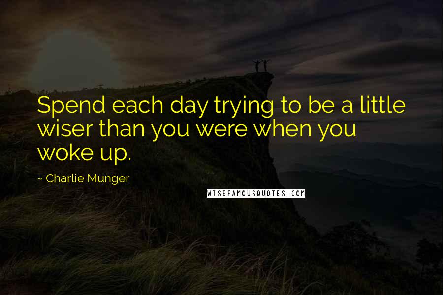 Charlie Munger Quotes: Spend each day trying to be a little wiser than you were when you woke up.