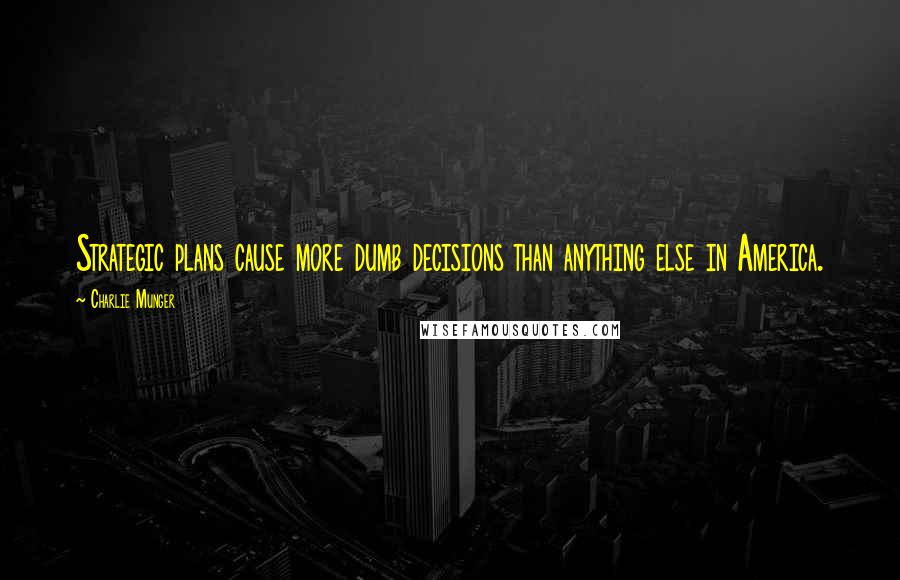 Charlie Munger Quotes: Strategic plans cause more dumb decisions than anything else in America.