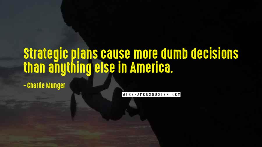 Charlie Munger Quotes: Strategic plans cause more dumb decisions than anything else in America.