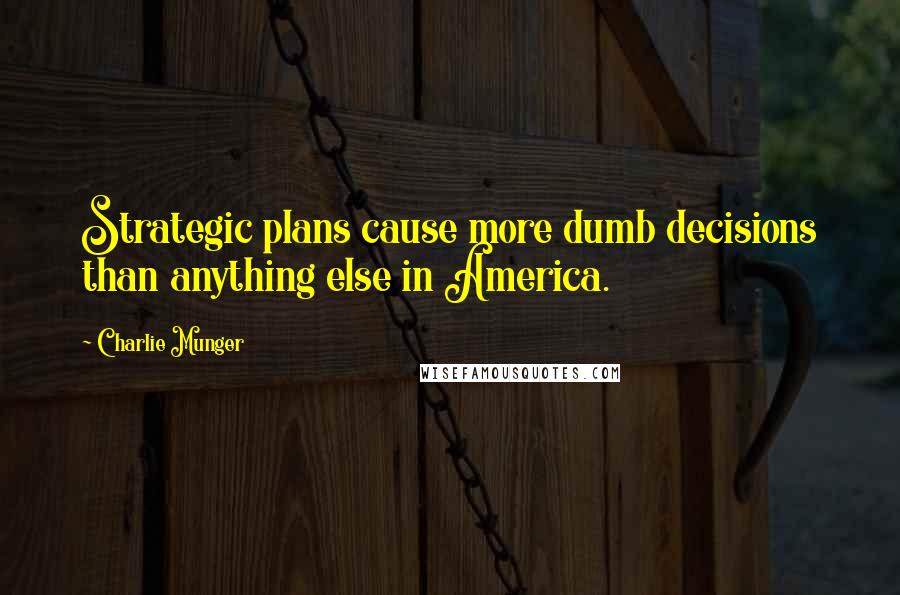 Charlie Munger Quotes: Strategic plans cause more dumb decisions than anything else in America.