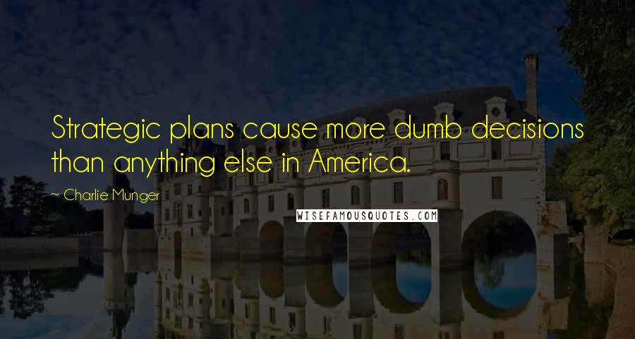 Charlie Munger Quotes: Strategic plans cause more dumb decisions than anything else in America.