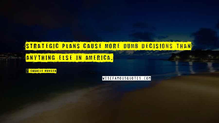 Charlie Munger Quotes: Strategic plans cause more dumb decisions than anything else in America.