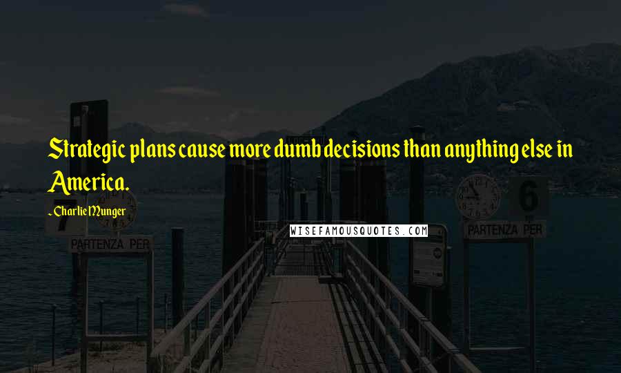 Charlie Munger Quotes: Strategic plans cause more dumb decisions than anything else in America.