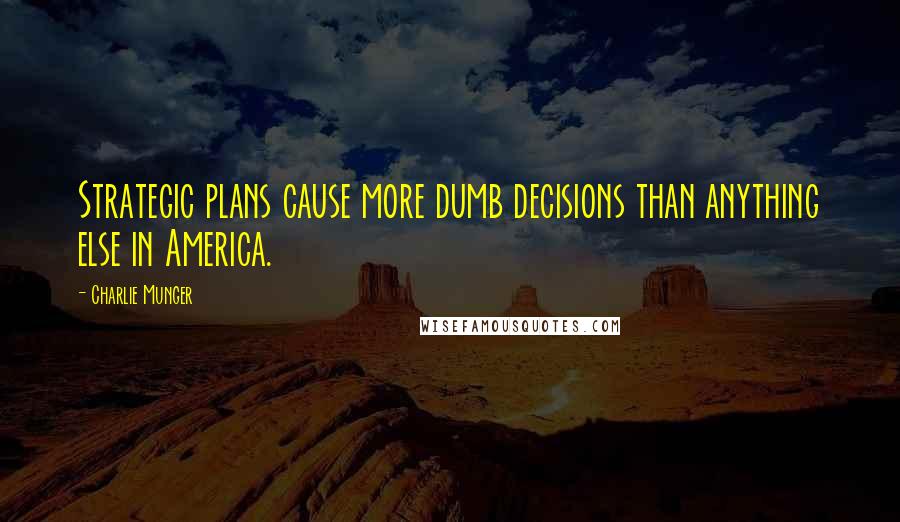 Charlie Munger Quotes: Strategic plans cause more dumb decisions than anything else in America.